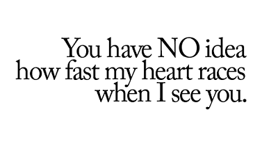 you have no idea how my heart races when I see you